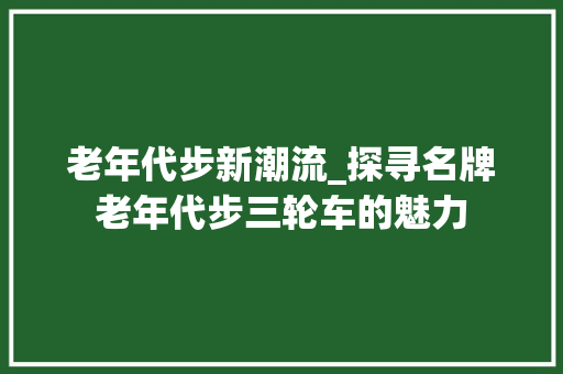老年代步新潮流_探寻名牌老年代步三轮车的魅力 汽车配件