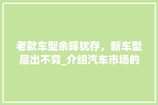 老款车型余晖犹存，新车型层出不穷_介绍汽车市场的传承与创新