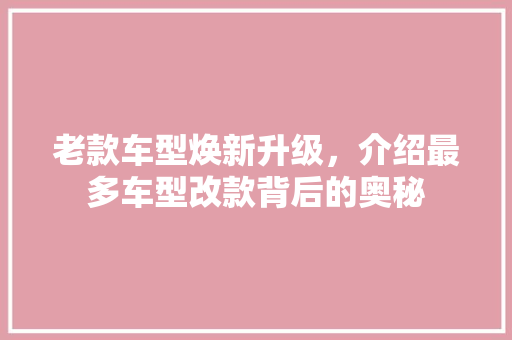 老款车型焕新升级，介绍最多车型改款背后的奥秘