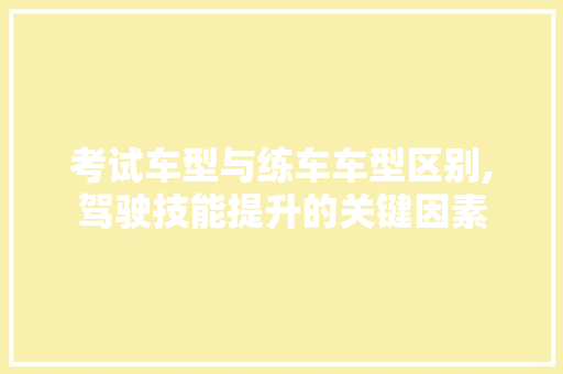 考试车型与练车车型区别,驾驶技能提升的关键因素