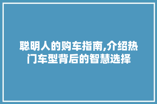 聪明人的购车指南,介绍热门车型背后的智慧选择