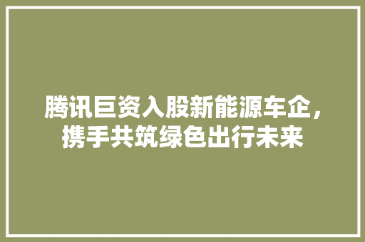腾讯巨资入股新能源车企，携手共筑绿色出行未来 底盘配件
