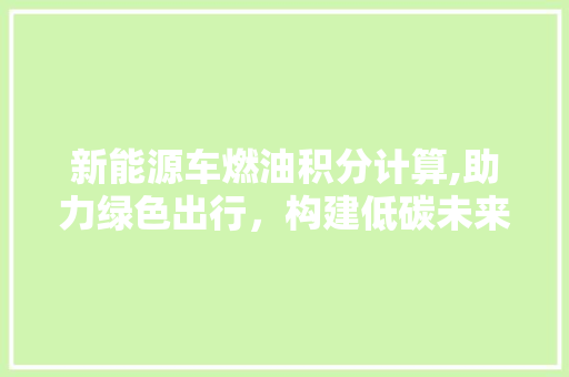 新能源车燃油积分计算,助力绿色出行，构建低碳未来