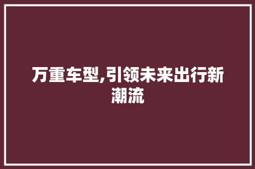 万重车型,引领未来出行新潮流 汽车配件