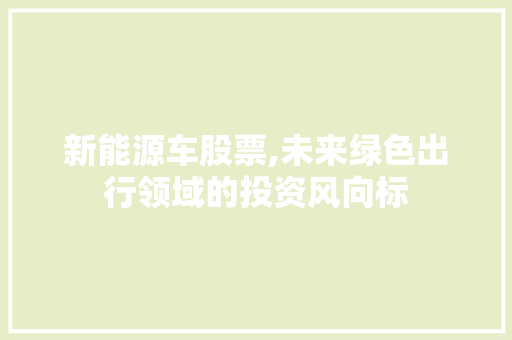 新能源车股票,未来绿色出行领域的投资风向标