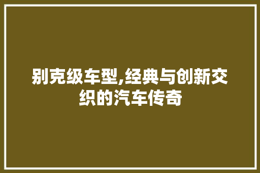 别克级车型,经典与创新交织的汽车传奇