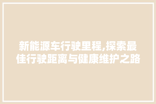 新能源车行驶里程,探索最佳行驶距离与健康维护之路