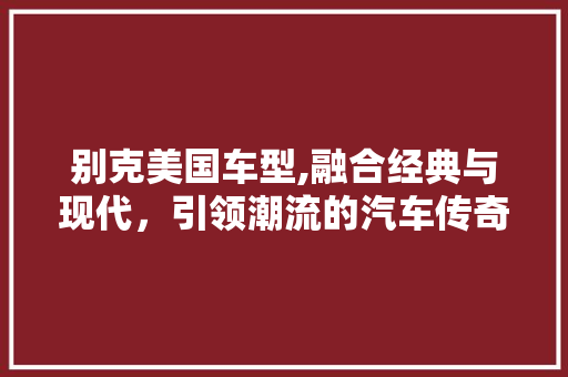 别克美国车型,融合经典与现代，引领潮流的汽车传奇