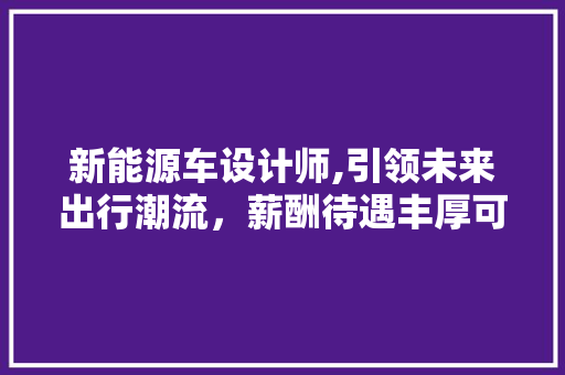 新能源车设计师,引领未来出行潮流，薪酬待遇丰厚可期