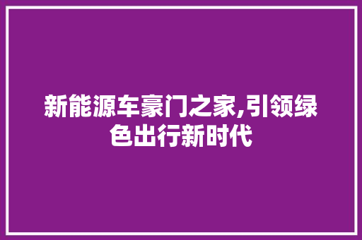 新能源车豪门之家,引领绿色出行新时代