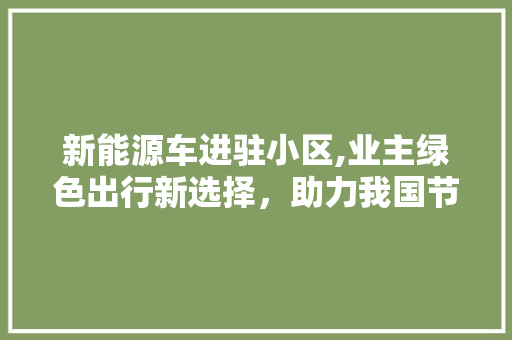 新能源车进驻小区,业主绿色出行新选择，助力我国节能减排大计