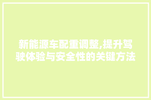 新能源车配重调整,提升驾驶体验与安全性的关键方法