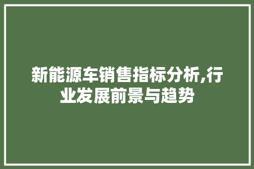 新能源车销售指标分析,行业发展前景与趋势