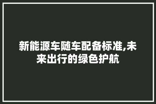 新能源车随车配备标准,未来出行的绿色护航