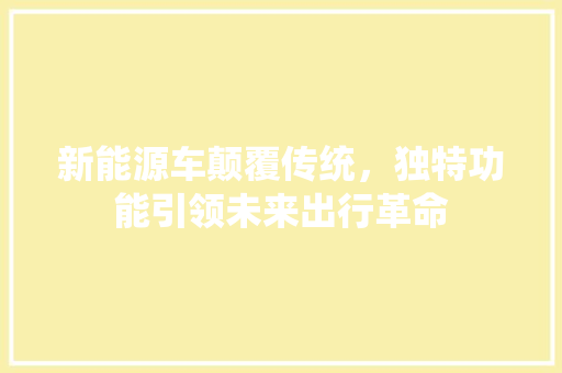 新能源车颠覆传统，独特功能引领未来出行革命