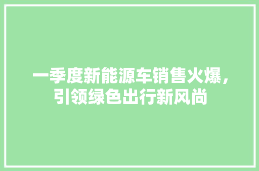 一季度新能源车销售火爆，引领绿色出行新风尚