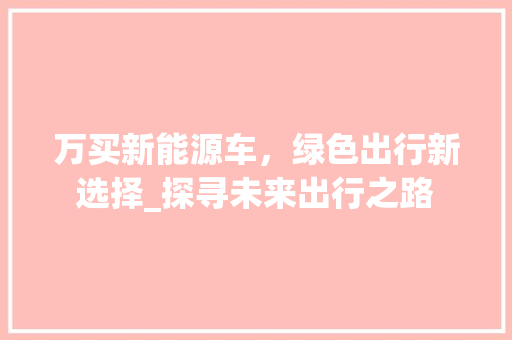 万买新能源车，绿色出行新选择_探寻未来出行之路