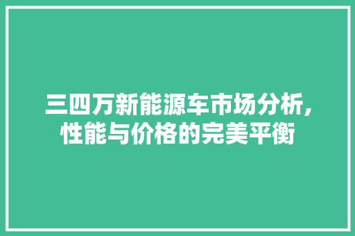 三四万新能源车市场分析,性能与价格的完美平衡