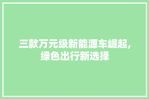 三款万元级新能源车崛起,绿色出行新选择
