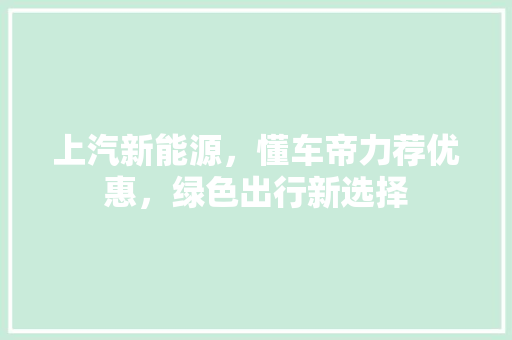上汽新能源，懂车帝力荐优惠，绿色出行新选择