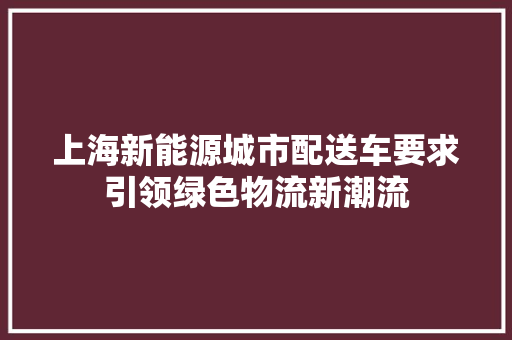 上海新能源城市配送车要求引领绿色物流新潮流