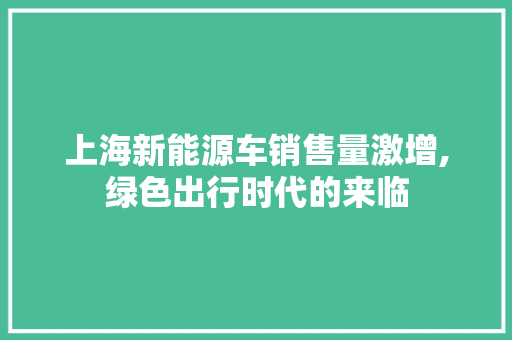 上海新能源车销售量激增,绿色出行时代的来临