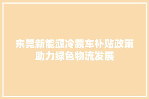 东莞新能源冷藏车补贴政策助力绿色物流发展