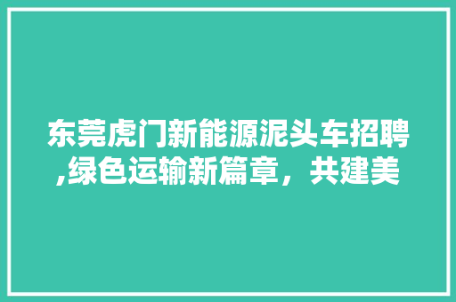 东莞虎门新能源泥头车招聘,绿色运输新篇章，共建美好未来 发动机配件