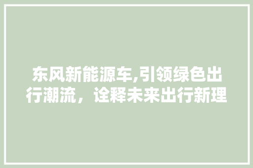 东风新能源车,引领绿色出行潮流，诠释未来出行新理念