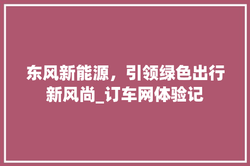 东风新能源，引领绿色出行新风尚_订车网体验记 发动机配件