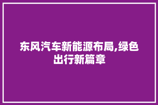 东风汽车新能源布局,绿色出行新篇章