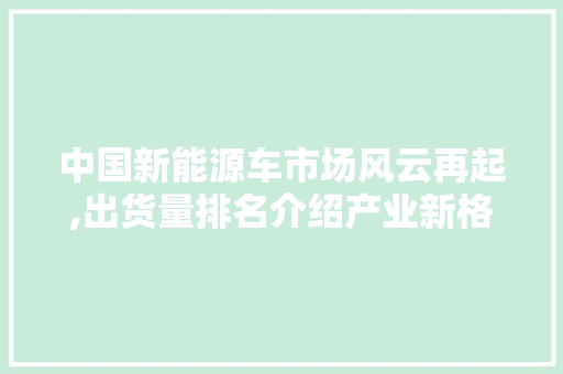 中国新能源车市场风云再起,出货量排名介绍产业新格局