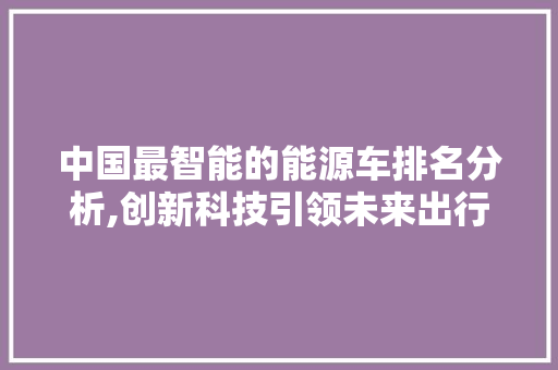 中国最智能的能源车排名分析,创新科技引领未来出行