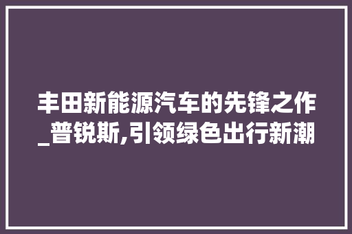 丰田新能源汽车的先锋之作_普锐斯,引领绿色出行新潮流 汽车配件