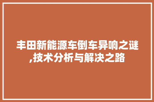 丰田新能源车倒车异响之谜,技术分析与解决之路