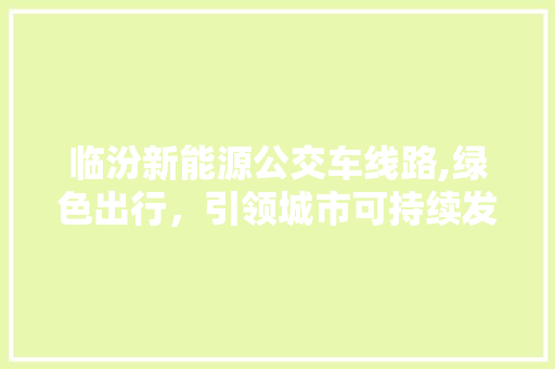 临汾新能源公交车线路,绿色出行，引领城市可持续发展新风尚