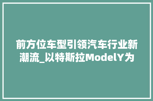 前方位车型引领汽车行业新潮流_以特斯拉ModelY为例 新能源汽车