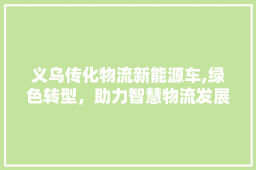 义乌传化物流新能源车,绿色转型，助力智慧物流发展 变速箱配件