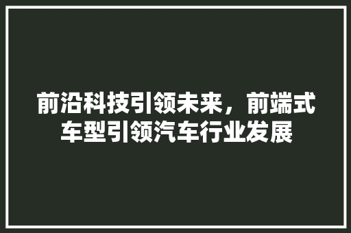 前沿科技引领未来，前端式车型引领汽车行业发展