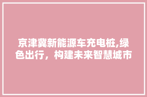 京津冀新能源车充电桩,绿色出行，构建未来智慧城市