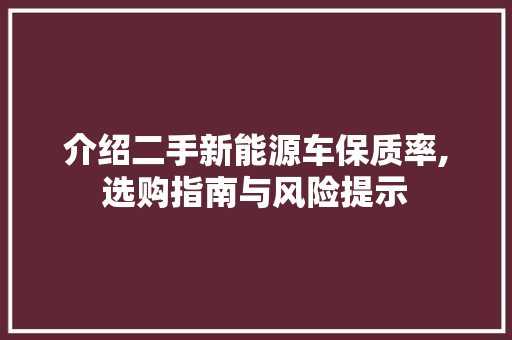 介绍二手新能源车保质率,选购指南与风险提示