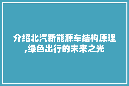 介绍北汽新能源车结构原理,绿色出行的未来之光