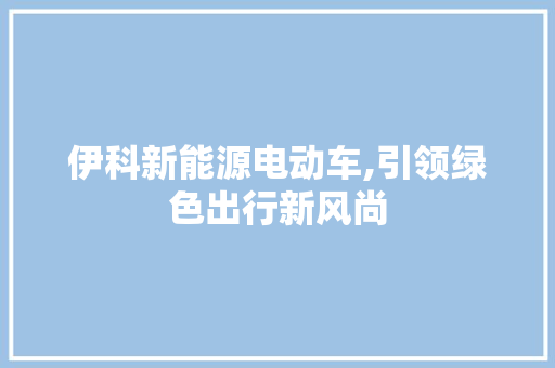 伊科新能源电动车,引领绿色出行新风尚