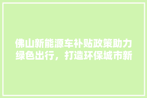 佛山新能源车补贴政策助力绿色出行，打造环保城市新名片