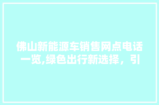佛山新能源车销售网点电话一览,绿色出行新选择，引领未来出行潮流