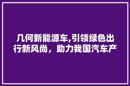 几何新能源车,引领绿色出行新风尚，助力我国汽车产业转型升级 底盘配件