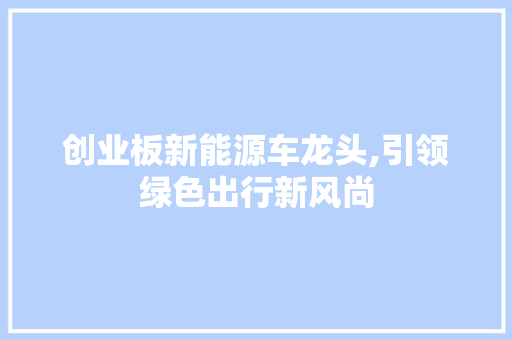 创业板新能源车龙头,引领绿色出行新风尚