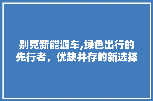 别克新能源车,绿色出行的先行者，优缺并存的新选择
