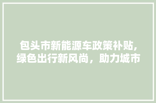包头市新能源车政策补贴,绿色出行新风尚，助力城市发展