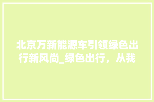 北京万新能源车引领绿色出行新风尚_绿色出行，从我做起